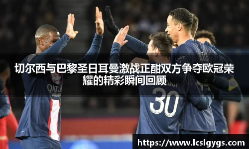 切尔西与巴黎圣日耳曼激战正酣双方争夺欧冠荣耀的精彩瞬间回顾