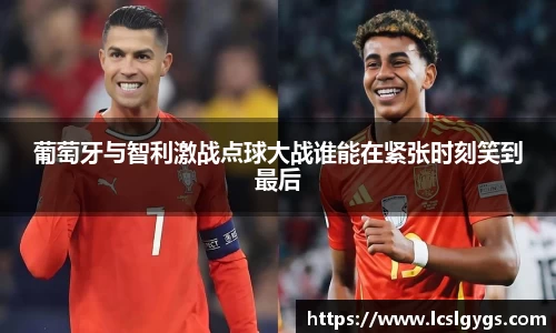 葡萄牙与智利激战点球大战谁能在紧张时刻笑到最后