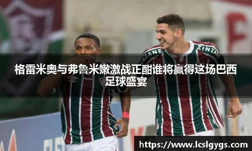 格雷米奥与弗鲁米嫩激战正酣谁将赢得这场巴西足球盛宴
